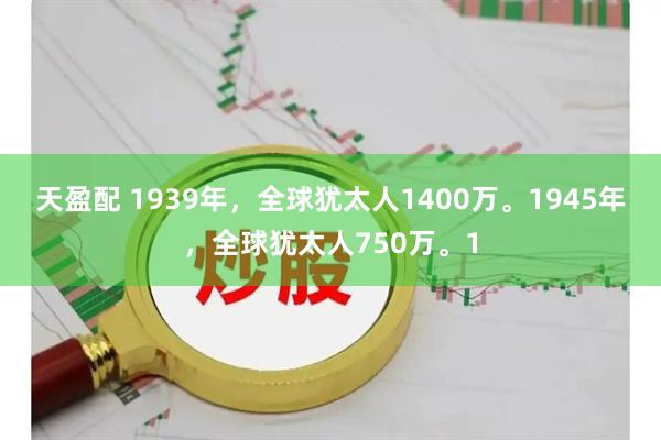 天盈配 1939年，全球犹太人1400万。1945年，全球犹太人750万。1