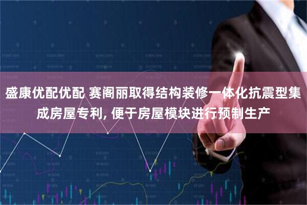 盛康优配优配 赛阁丽取得结构装修一体化抗震型集成房屋专利, 便于房屋模块进行预制生产