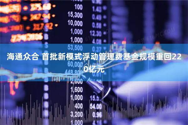海通众合 首批新模式浮动管理费基金规模重回220亿元