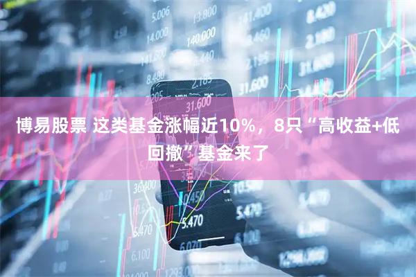 博易股票 这类基金涨幅近10%，8只“高收益+低回撤”基金来了