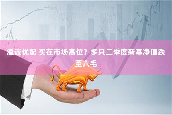 溢诚优配 买在市场高位?多只二季度新基净值跌至六毛