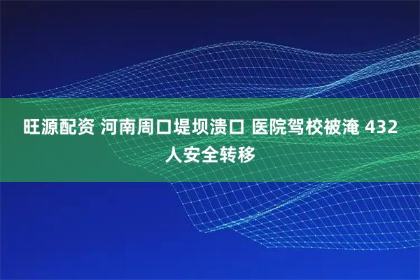 旺源配资 河南周口堤坝溃口 医院驾校被淹 432人安全转移
