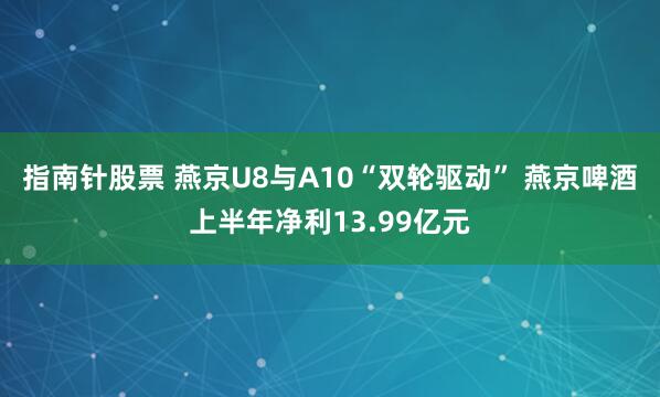 指南针股票 燕京U8与A10“双轮驱动” 燕京啤酒上半年净利13.99亿元
