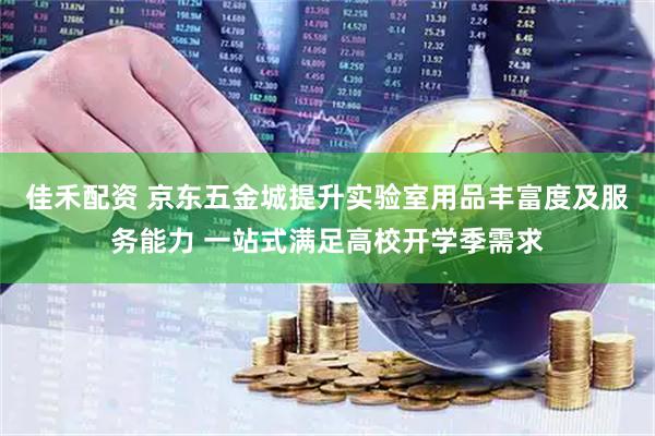 佳禾配资 京东五金城提升实验室用品丰富度及服务能力 一站式满足高校开学季需求