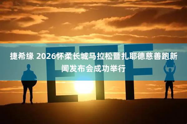 捷希缘 2026怀柔长城马拉松暨扎耶德慈善跑新闻发布会成功举行